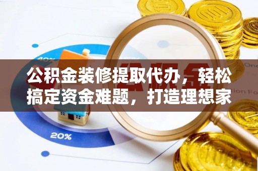 千阳公积金装修提取代办，轻松搞定资金难题，打造理想家居