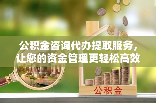千阳公积金咨询代办提取服务，让您的资金管理更轻松高效