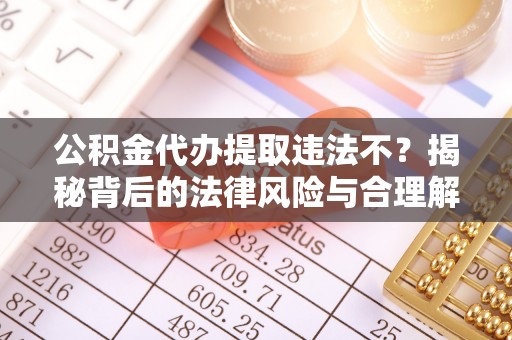 千阳公积金代办提取违法不？揭秘背后的法律风险与合理解决方案