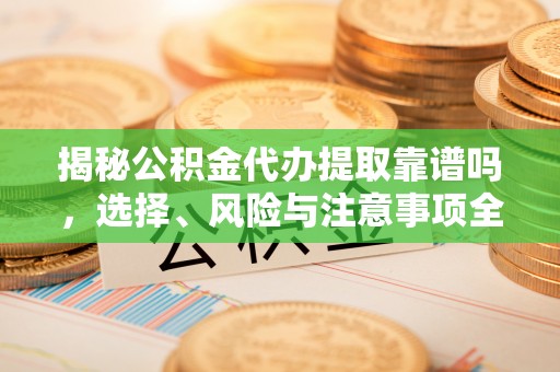 千阳揭秘公积金代办提取靠谱吗，选择、风险与注意事项全解析