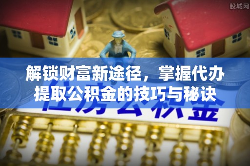 千阳解锁财富新途径，掌握代办提取公积金的技巧与秘诀