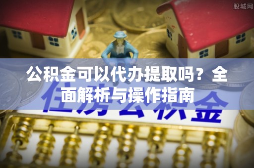 千阳公积金可以代办提取吗？全面解析与操作指南