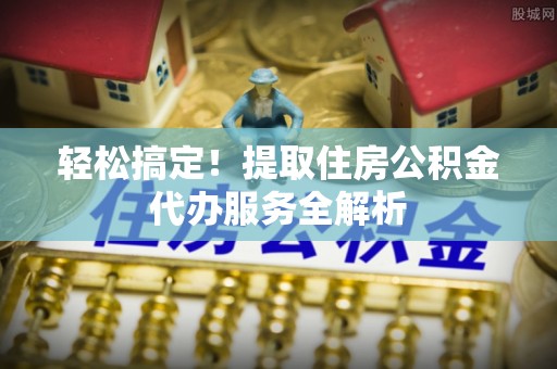千阳轻松搞定！提取住房公积金代办服务全解析