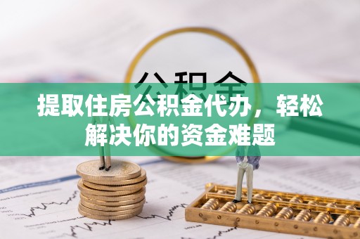 千阳提取住房公积金代办，轻松解决你的资金难题