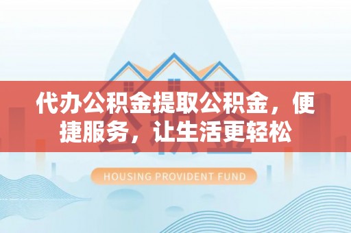 千阳代办公积金提取公积金，便捷服务，让生活更轻松