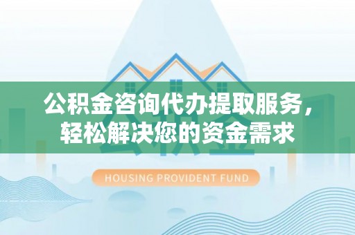 千阳公积金咨询代办提取服务，轻松解决您的资金需求