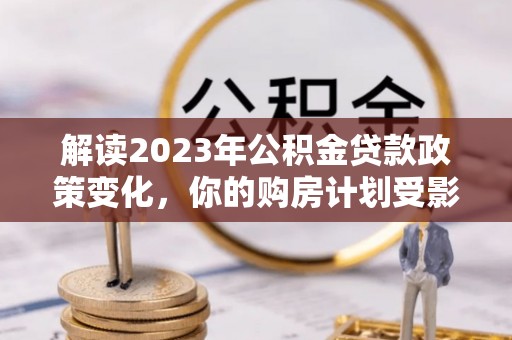 千阳解读2023年公积金贷款政策变化，你的购房计划受影响了吗？