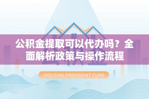千阳公积金提取可以代办吗？全面解析政策与操作流程