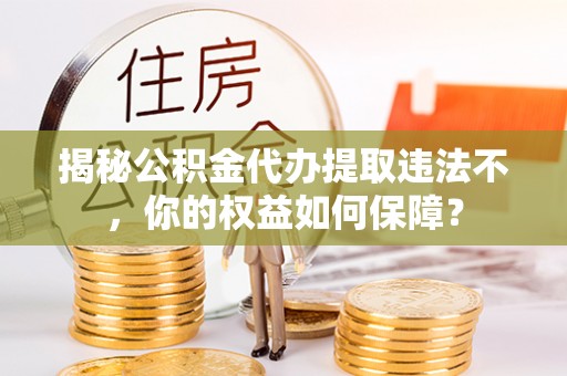 千阳揭秘公积金代办提取违法不，你的权益如何保障？